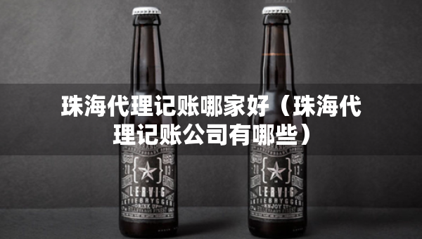 珠海代理记账哪家好（珠海代理记账公司有哪些）