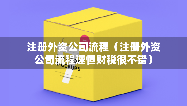 注册外资公司流程（注册外资公司流程速恒财税很不错）