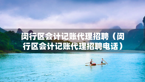 闵行区会计记账代理招聘（闵行区会计记账代理招聘电话）