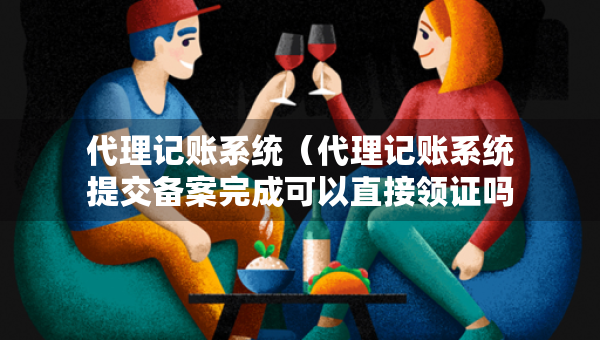 代理记账系统（代理记账系统提交备案完成可以直接领证吗）