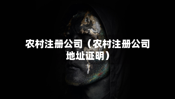 农村注册公司（农村注册公司地址证明）