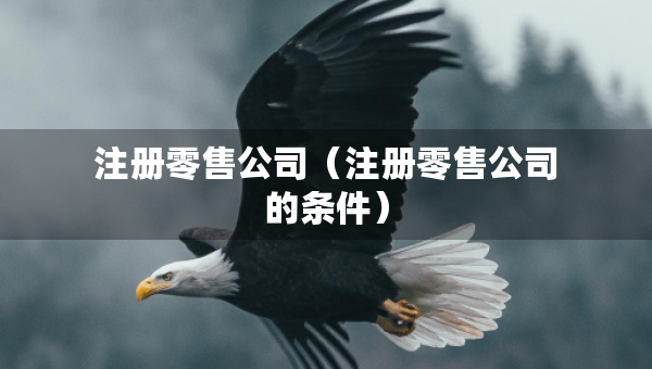 注册零售公司（注册零售公司的条件）