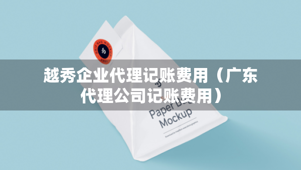 越秀企业代理记账费用（广东代理公司记账费用）
