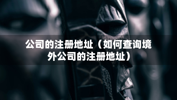 公司的注册地址（如何查询境外公司的注册地址）