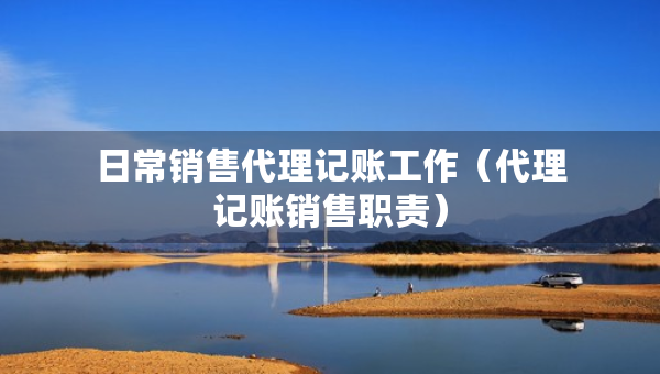 日常销售代理记账工作（代理记账销售职责）