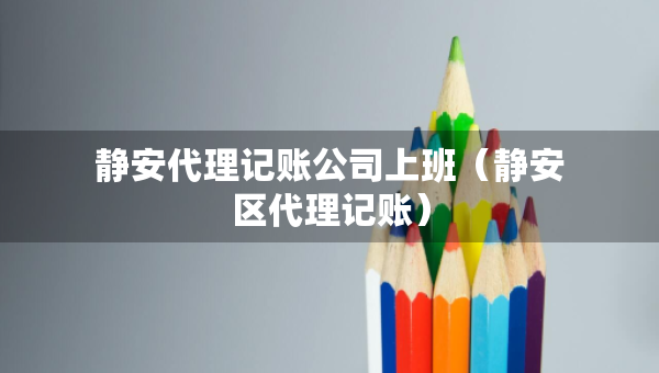 静安代理记账公司上班（静安区代理记账）