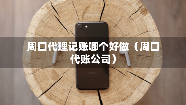 周口代理记账哪个好做(周口代账公司) 周口代理记账哪个好做(周口代账公司)