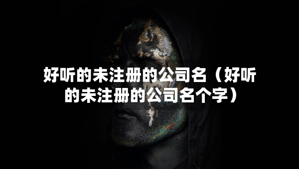 好听的未注册的公司名（好听的未注册的公司名个字）