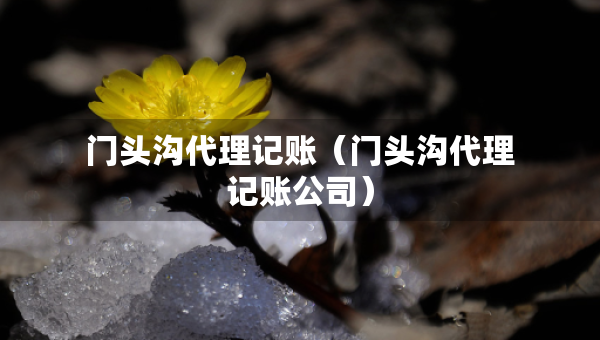 门头沟代理记账（门头沟代理记账公司）