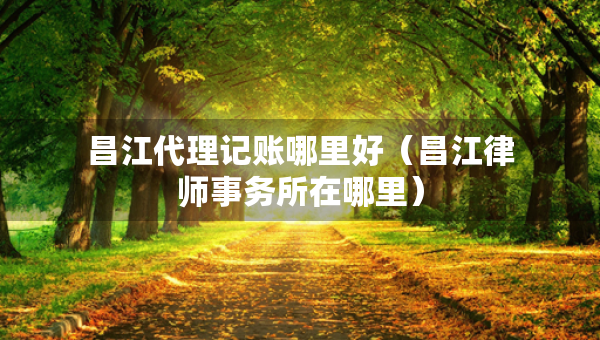昌江代理记账哪里好（昌江律师事务所在哪里）