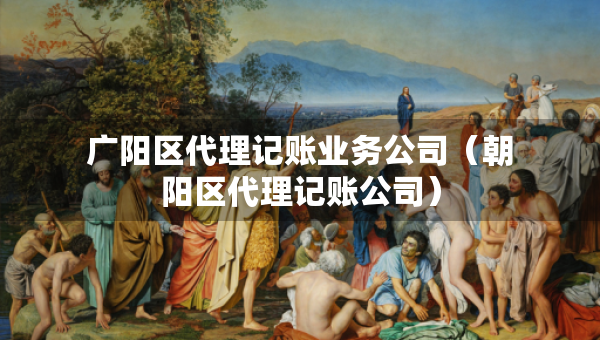广阳区代理记账业务公司（朝阳区代理记账公司）