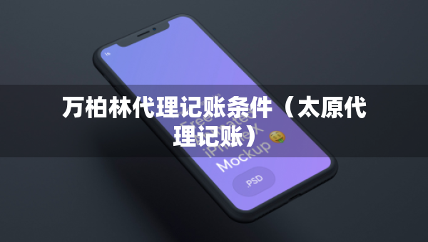 万柏林代理记账条件（太原代理记账）