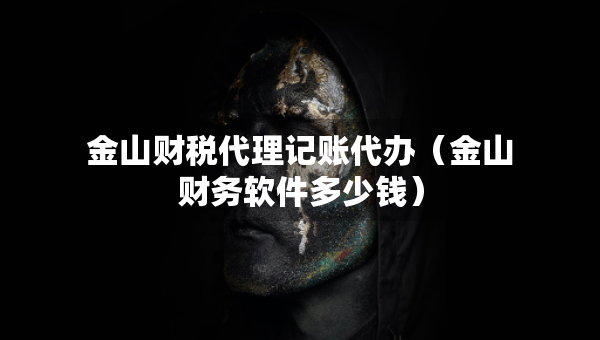 金山财税代理记账代办(金山财务软件多少钱) 金山财税代理记账代办(金山财务软件多少钱)