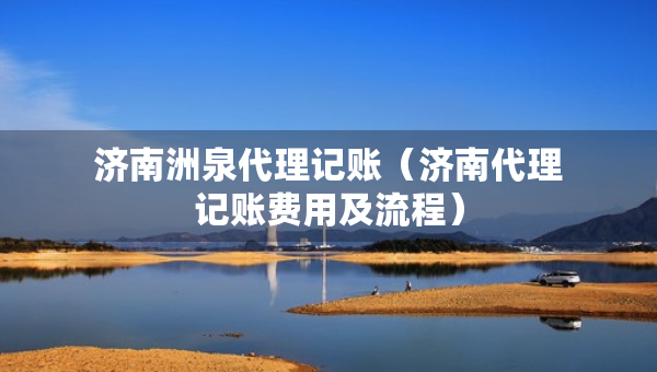 济南洲泉代理记账（济南代理记账费用及流程）