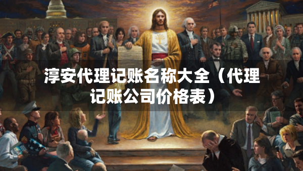 淳安代理记账名称大全（代理记账公司价格表）