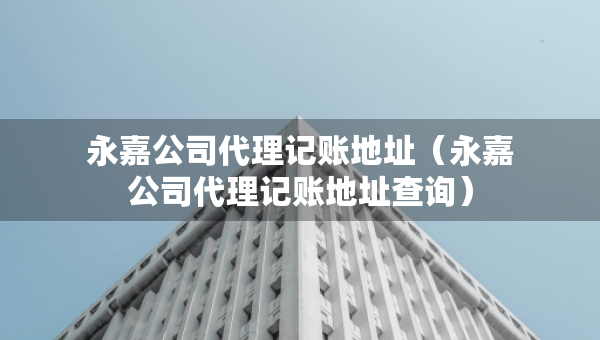 永嘉公司代理记账地址（永嘉公司代理记账地址查询）