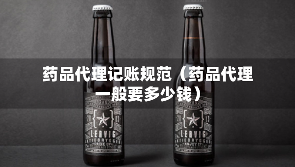 药品代理记账规范（药品代理一般要多少钱）