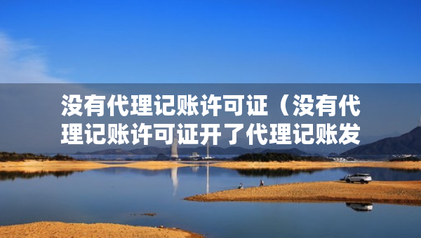 没有代理记账许可证（没有代理记账许可证开了代理记账发票会有处罚吗?）