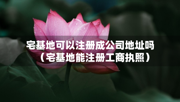 宅基地可以注册成公司地址吗（宅基地能注册工商执照）