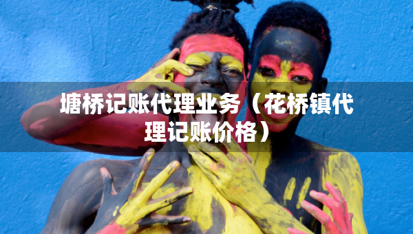塘桥记账代理业务（花桥镇代理记账价格）