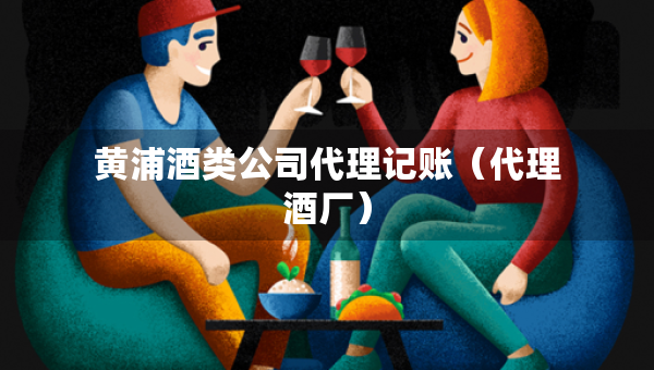 黄浦酒类公司代理记账（代理酒厂）