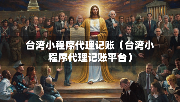 台湾小程序代理记账（台湾小程序代理记账平台）