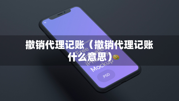 撤销代理记账（撤销代理记账什么意思）