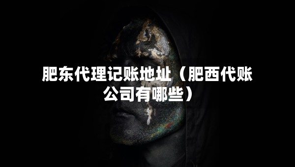 肥东代理记账地址（肥西代账公司有哪些）