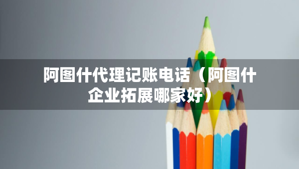 阿图什代理记账电话(阿图什企业拓展哪家好) 阿图什代理记账电话(阿图什企业拓展哪家好)