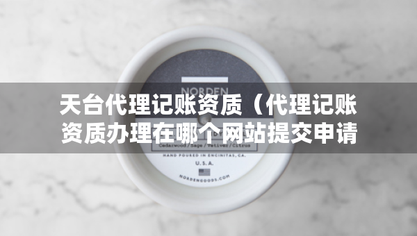 天台代理记账资质（代理记账资质办理在哪个网站提交申请）