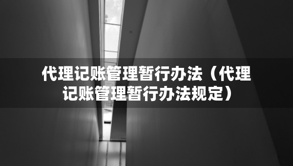 代理记账管理暂行办法（代理记账管理暂行办法规定）