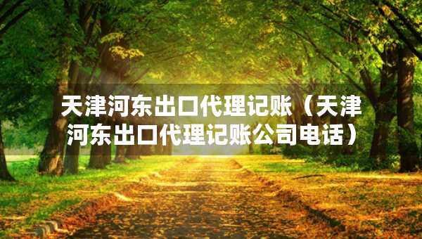 天津河东出口代理记账（天津河东出口代理记账公司电话）