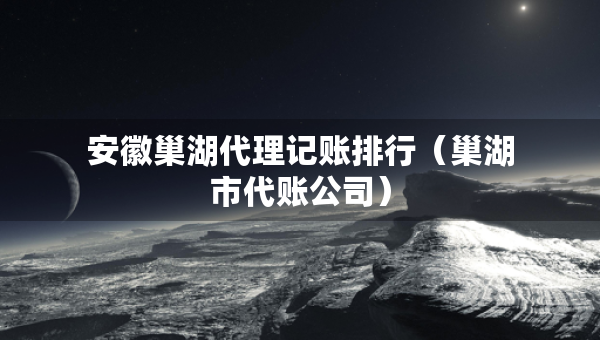 安徽巢湖代理记账排行（巢湖市代账公司）