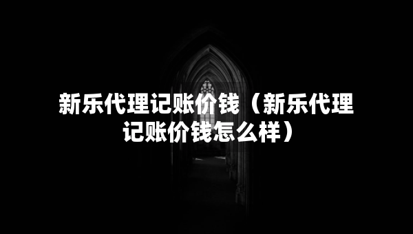 新乐代理记账价钱（新乐代理记账价钱怎么样）