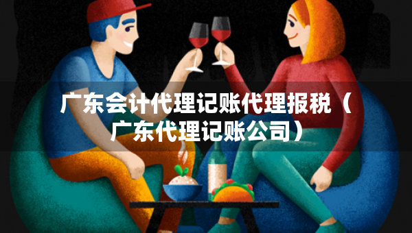 广东会计代理记账代理报税（广东代理记账公司）