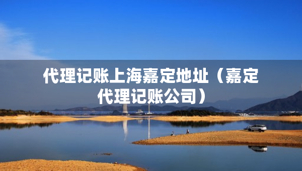 代理记账上海嘉定地址（嘉定代理记账公司）