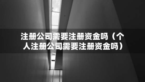 注册公司需要注册资金吗（个人注册公司需要注册资金吗）