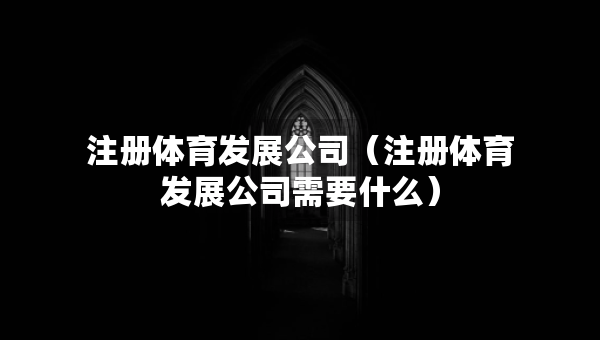 注册体育发展公司（注册体育发展公司需要什么）
