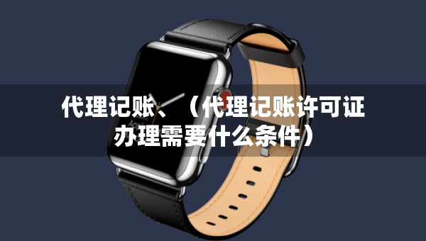 代理记账、（代理记账许可证办理需要什么条件）