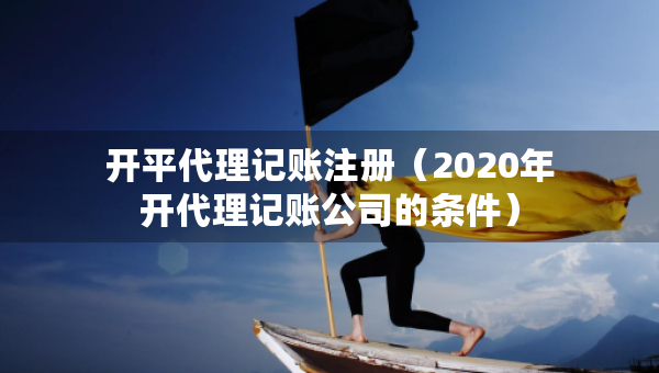 开平代理记账注册（2020年开代理记账公司的条件）