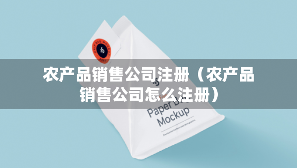 农产品销售公司注册（农产品销售公司怎么注册）