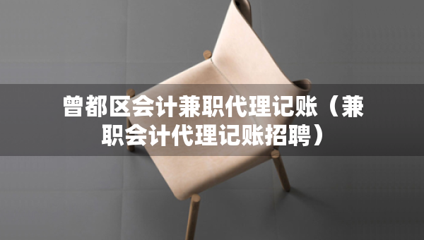 曾都区会计兼职代理记账（兼职会计代理记账招聘）