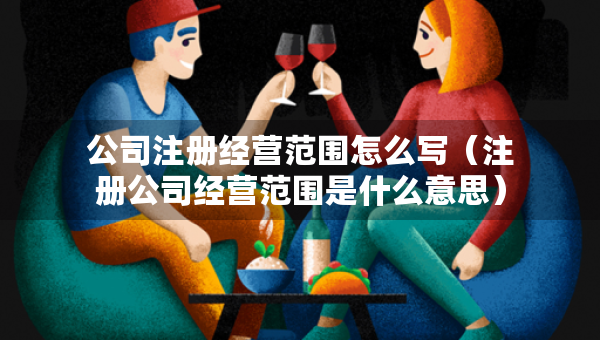 公司注册经营范围怎么写（注册公司经营范围是什么意思）