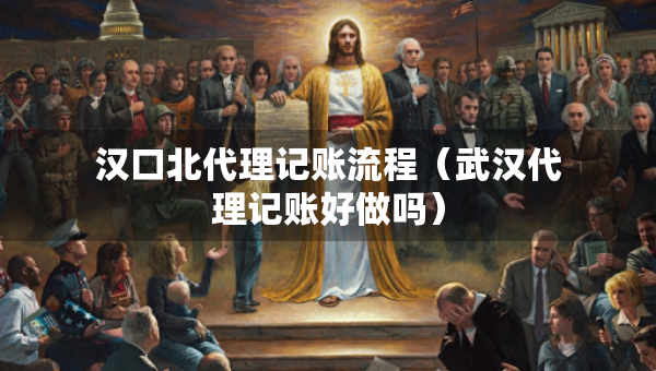 汉口北代理记账流程（武汉代理记账好做吗）