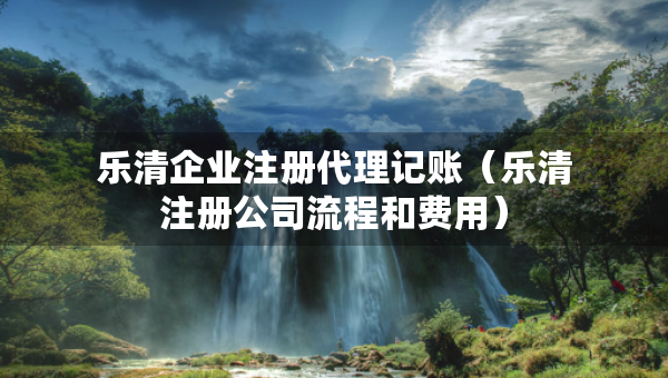 乐清企业注册代理记账（乐清注册公司流程和费用）