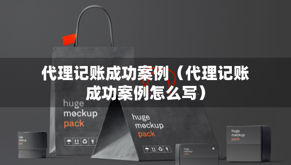 代理记账成功案例（代理记账成功案例怎么写）