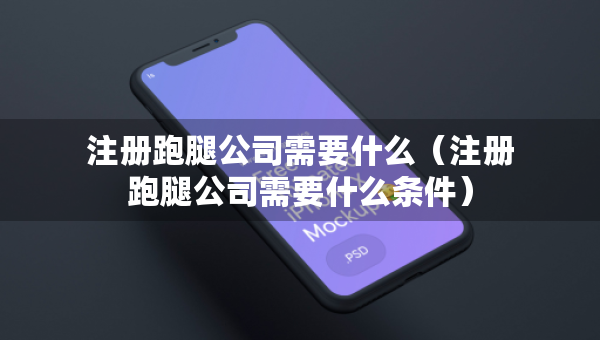注册跑腿公司需要什么（注册跑腿公司需要什么条件）