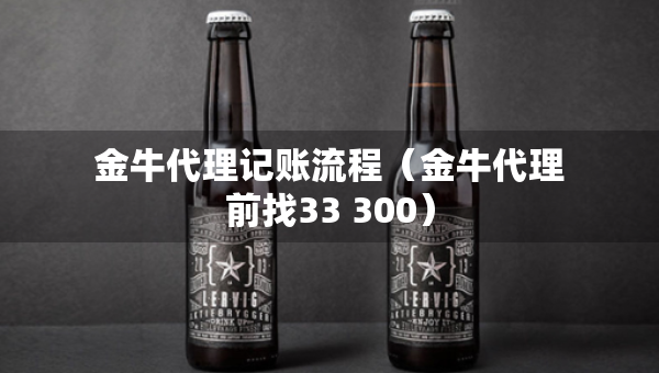 金牛代理记账流程（金牛代理前找33 300）