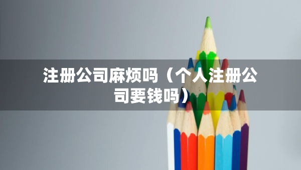 注册公司麻烦吗（个人注册公司要钱吗）