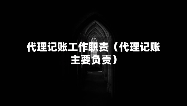 代理记账工作职责（代理记账主要负责）